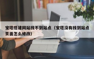 邢台宝塔搭建网站找不到站点（宝塔没有找到站点页面怎么修改）