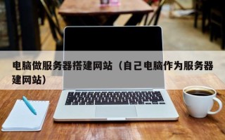 邢台电脑做服务器搭建网站（自己电脑作为服务器建网站）