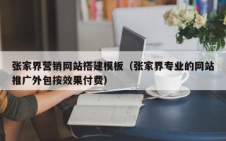 邢台张家界营销网站搭建模板（张家界专业的网站推广外包按效果付费）