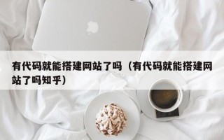 邢台有代码就能搭建网站了吗（有代码就能搭建网站了吗知乎）