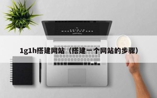 邢台1g1h搭建网站（搭建一个网站的步骤）