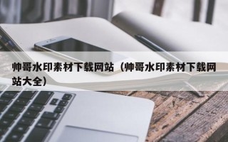 邢台帅哥水印素材下载网站（帅哥水印素材下载网站大全）