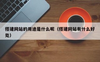 邢台搭建网站的用途是什么呢（搭建网站有什么好处）