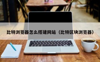 邢台比特浏览器怎么搭建网站（比特区块浏览器）