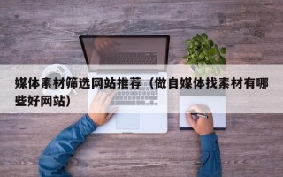 邢台媒体素材筛选网站推荐（做自媒体找素材有哪些好网站）