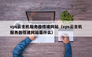 邢台vps云主机服务器搭建网站（vps云主机服务器搭建网站是什么）