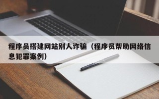 邢台程序员搭建网站别人诈骗（程序员帮助网络信息犯罪案例）