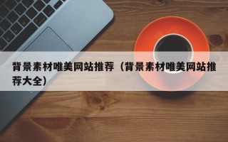 邢台背景素材唯美网站推荐（背景素材唯美网站推荐大全）