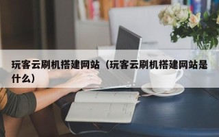 邢台玩客云刷机搭建网站（玩客云刷机搭建网站是什么）