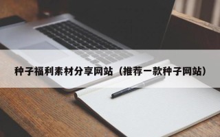 邢台种子福利素材分享网站（推荐一款种子网站）