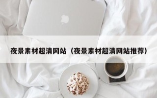 邢台夜景素材超清网站（夜景素材超清网站推荐）