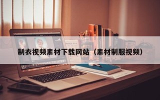 邢台制衣视频素材下载网站（素材制服视频）