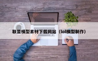 邢台联盟模型素材下载网站（lol模型制作）