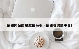 邢台福建网站搭建诚信为本（福建省诚信平台）
