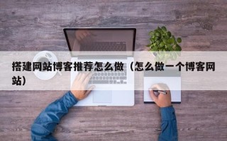 邢台搭建网站博客推荐怎么做（怎么做一个博客网站）