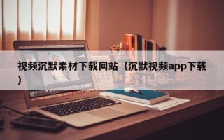 邢台视频沉默素材下载网站（沉默视频app下载）