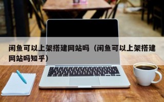 邢台闲鱼可以上架搭建网站吗（闲鱼可以上架搭建网站吗知乎）