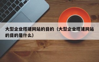 邢台大型企业搭建网站的目的（大型企业搭建网站的目的是什么）