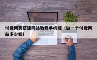 邢台付费网页搭建网站教程手机版（做一个付费网站多少钱）
