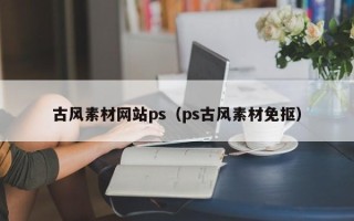 邢台古风素材网站ps（ps古风素材免抠）