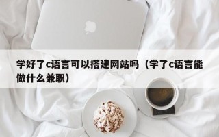邢台学好了c语言可以搭建网站吗（学了c语言能做什么兼职）
