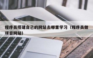 邢台程序员搭建自己的网站去哪里学习（程序员做项目网站）