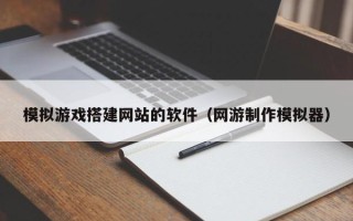 邢台模拟游戏搭建网站的软件（网游制作模拟器）