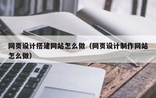 邢台网页设计搭建网站怎么做（网页设计制作网站怎么做）