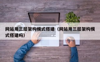 邢台网站用三层架构模式搭建（网站用三层架构模式搭建吗）